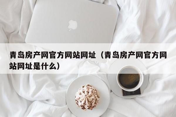 青岛房产网官方网站网址(青岛房产网官方网站网址是什么)