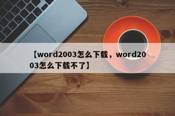 【word2003怎么下载,word2003怎么下载不了】