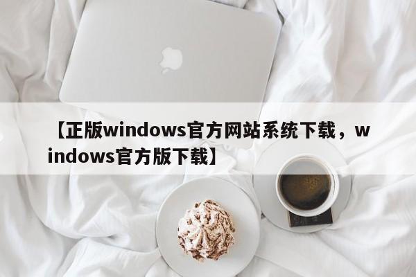 【正版windows官方网站系统下载,windows官方版下载】