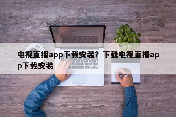 电视直播app下载安装?下载电视直播app下载安装