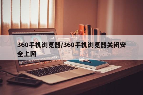 360手机浏览器/360手机浏览器关闭安全上网