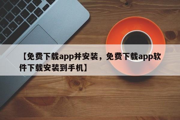 【免费下载app并安装,免费下载app软件下载安装到手机】