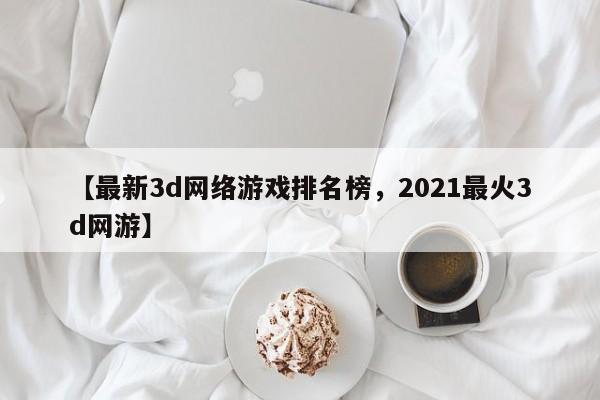 【最新3d网络游戏排名榜,2021最火3d网游】