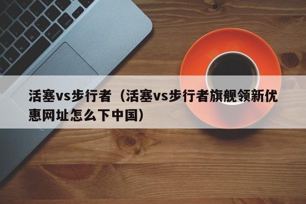 活塞vs步行者(活塞vs步行者旗舰领新优惠网址怎么下中国)