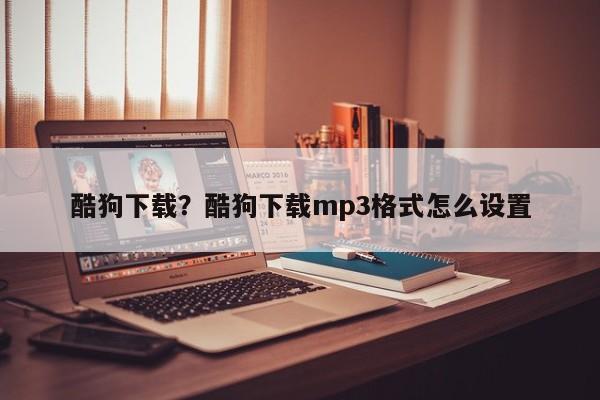酷狗下载?酷狗下载mp3格式怎么设置