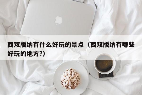 西双版纳有什么好玩的景点(西双版纳有哪些好玩的地方?)