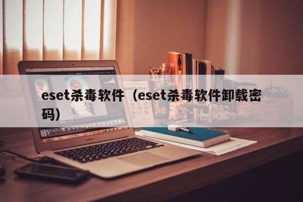 eset杀毒软件(eset杀毒软件卸载密码)