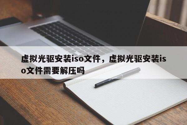 虚拟光驱安装iso文件,虚拟光驱安装iso文件需要解压吗