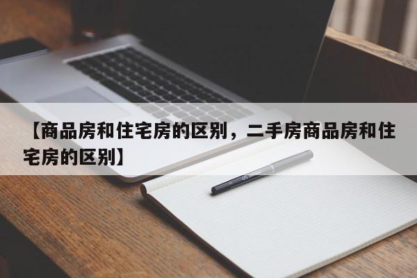【商品房和住宅房的区别,二手房商品房和住宅房的区别】