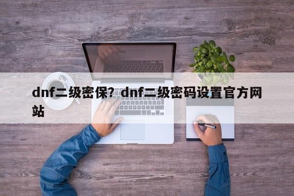 dnf二级密保?dnf二级密码设置官方网站