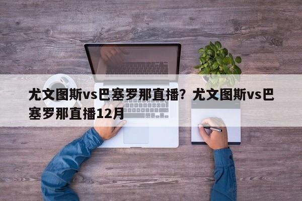 尤文图斯vs巴塞罗那直播?尤文图斯vs巴塞罗那直播12月