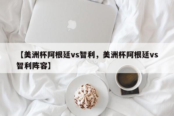 【美洲杯阿根廷vs智利,美洲杯阿根廷vs智利阵容】
