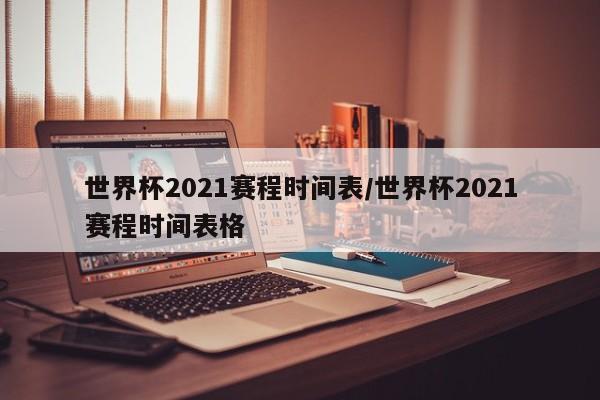世界杯2021赛程时间表/世界杯2021赛程时间表格