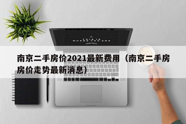 南京二手房价2021最新费用(南京二手房房价走势最新消息)