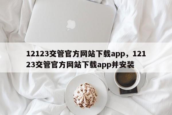 12123交管官方网站下载app,12123交管官方网站下载app并安装