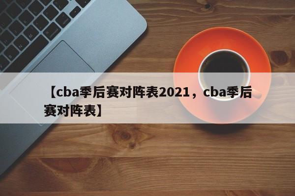 【cba季后赛对阵表2021,cba季后赛对阵表】