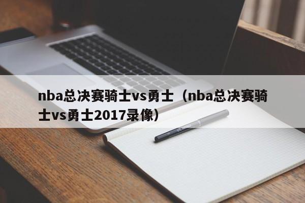 nba总决赛骑士vs勇士(nba总决赛骑士vs勇士2017录像)
