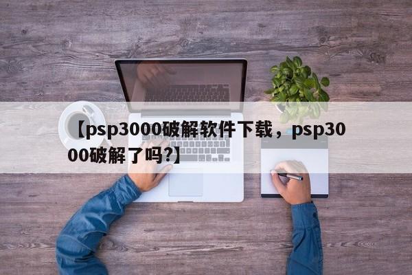 【psp3000破解软件下载,psp3000破解了吗?】