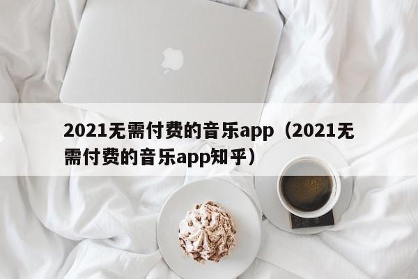 2021无需付费的音乐app(2021无需付费的音乐app知乎)