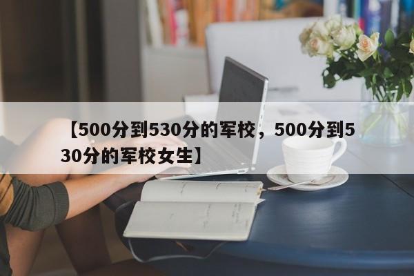 【500分到530分的军校,500分到530分的军校女生】