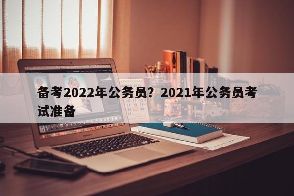 备考2022年公务员?2021年公务员考试准备