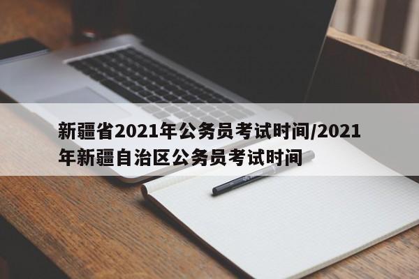 新疆省2021年公务员考试时间/2021年新疆自治区公务员考试时间