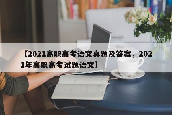 【2021高职高考语文真题及答案,2021年高职高考试题语文】