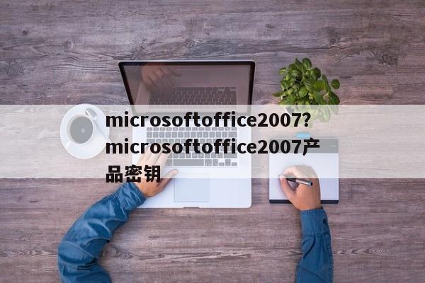 microsoftoffice2007?microsoftoffice2007产品密钥