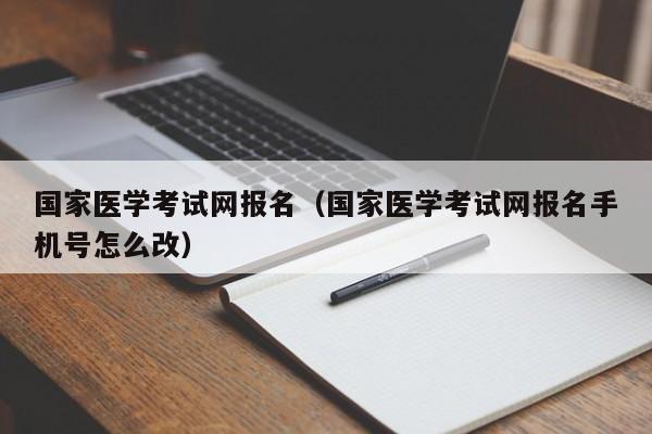 国家医学考试网报名(国家医学考试网报名手机号怎么改)