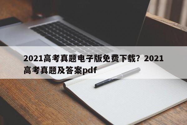 2021高考真题电子版免费下载?2021高考真题及答案pdf