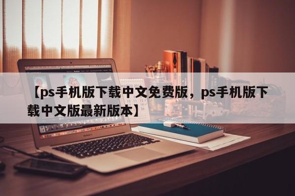 【ps手机版下载中文免费版，ps手机版下载中文版最新版本】
