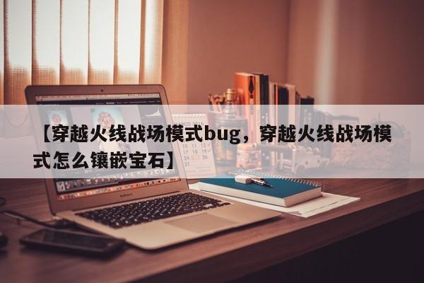 【穿越火线战场模式bug,穿越火线战场模式怎么镶嵌宝石】
