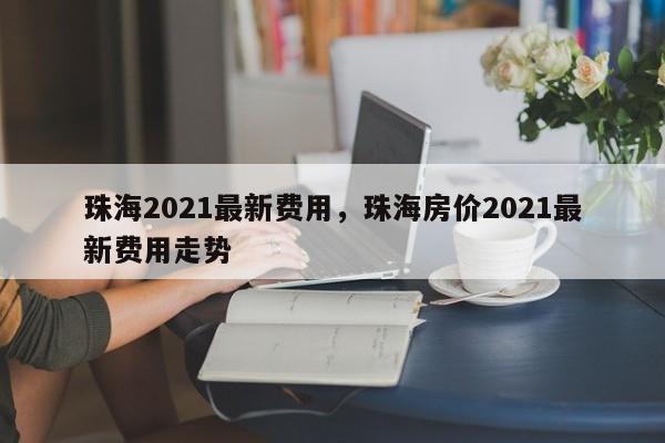珠海2021最新费用,珠海房价2021最新费用走势