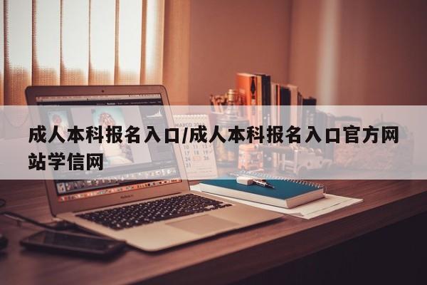 成人本科报名入口/成人本科报名入口官方网站学信网