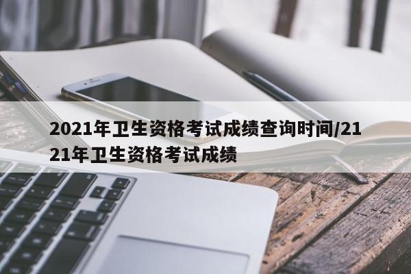 2021年卫生资格考试成绩查询时间/2121年卫生资格考试成绩