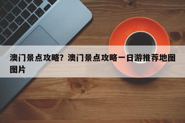 澳门景点攻略?澳门景点攻略一日游推荐地图图片