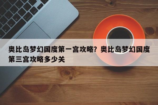 奥比岛梦幻国度第一宫攻略?奥比岛梦幻国度第三宫攻略多少关
