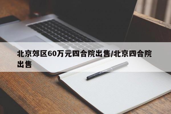 北京郊区60万元四合院出售/北京四合院 出售