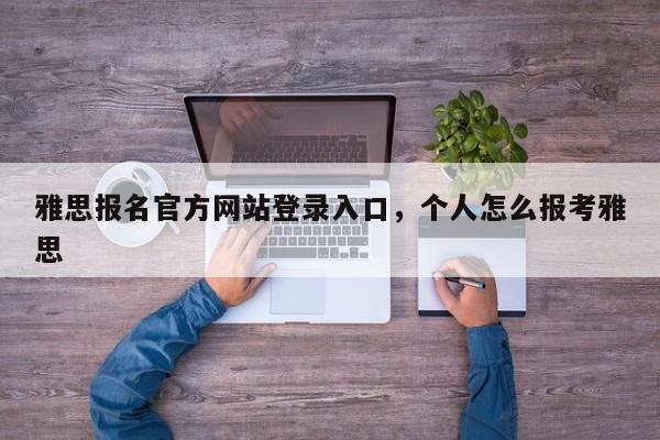 雅思报名官方网站登录入口,个人怎么报考雅思