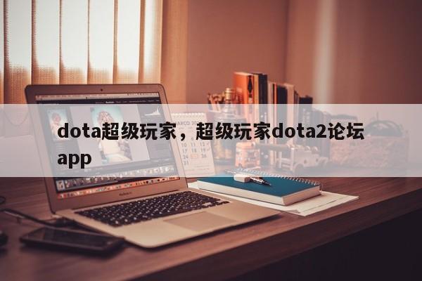 dota超級(jí)玩家,超級(jí)玩家dota2論壇app