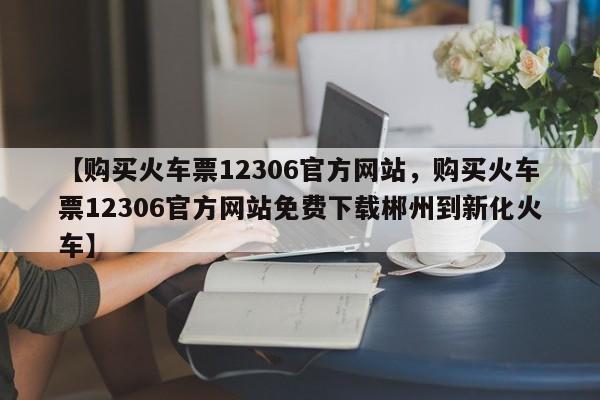 【购买火车票12306官方网站,购买火车票12306官方网站免费下载郴州到新化火车】