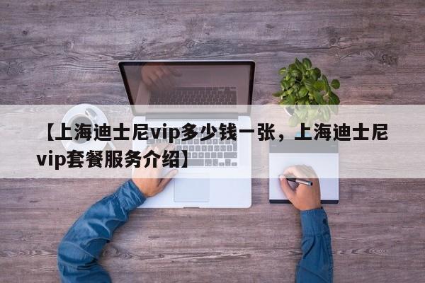 【上海迪士尼vip多少钱一张,上海迪士尼vip套餐服务介绍】