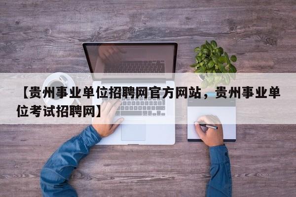 【贵州事业单位招聘网官方网站,贵州事业单位考试招聘网】