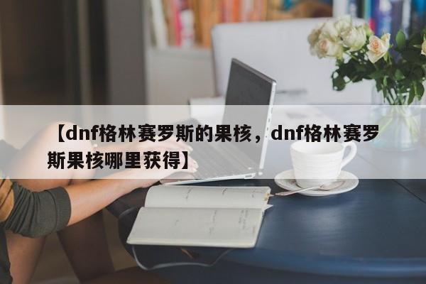 【dnf格林赛罗斯的果核,dnf格林赛罗斯果核哪里获得】