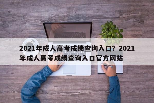 2021年成人高考成绩查询入口?2021年成人高考成绩查询入口官方网站