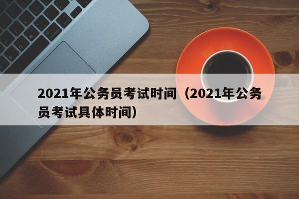 2021年公务员考试时间(2021年公务员考试具体时间)