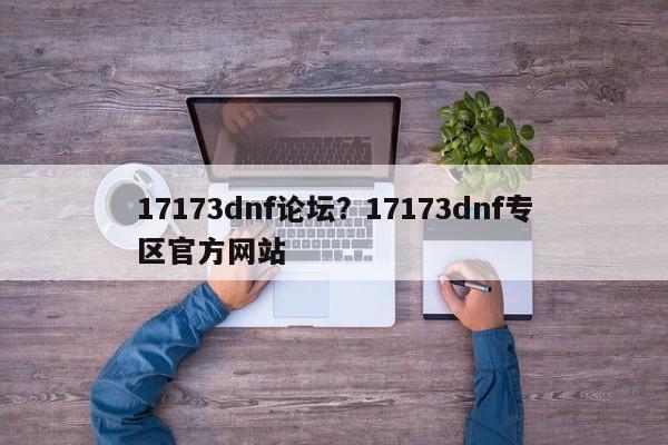 17173dnf论坛?17173dnf专区官方网站