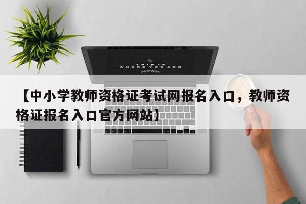 【中小学教师资格证考试网报名入口,教师资格证报名入口官方网站】