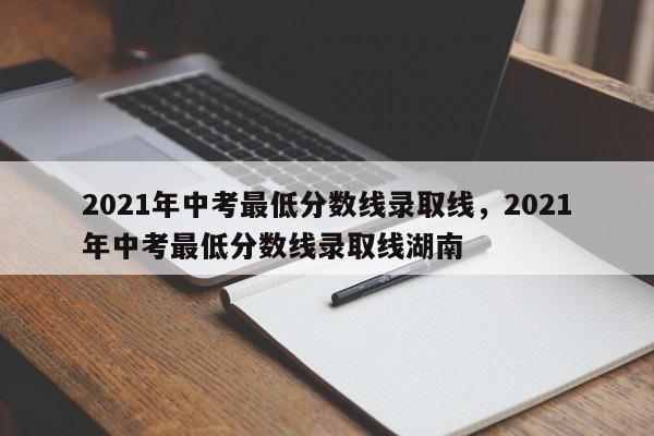 2021年中考最低分数线录取线,2021年中考最低分数线录取线湖南
