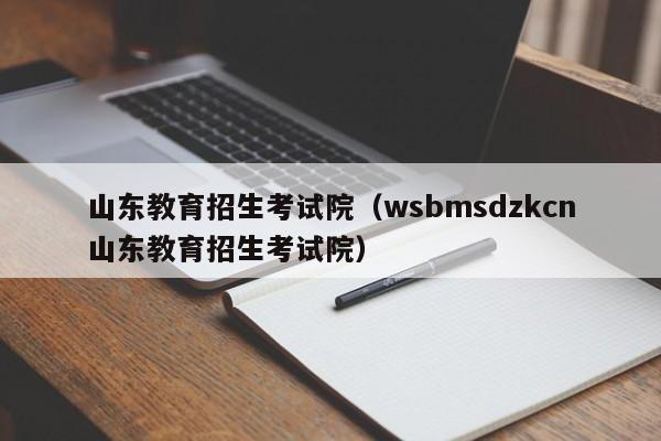 山东教育招生考试院(wsbmsdzkcn山东教育招生考试院)